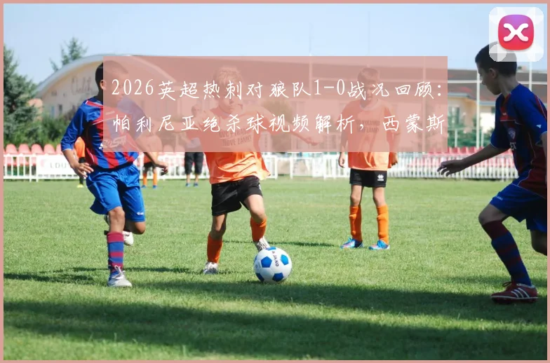 2026英超热刺对狼队1-0战况回顾:帕利尼亚绝杀球视频解析,西蒙斯与索兰克伤退最新情况