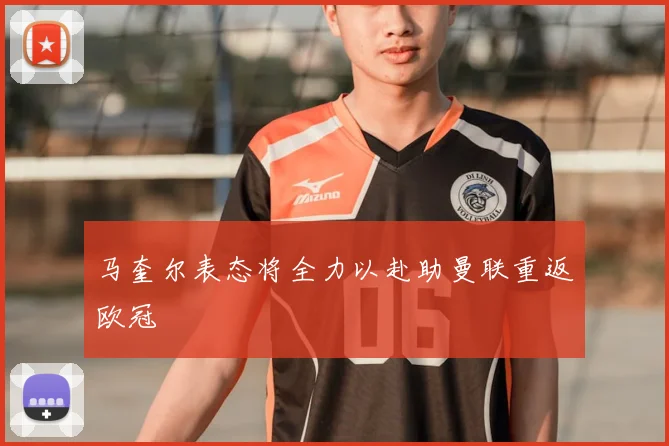 马奎尔表态将全力以赴助曼联重返欧冠