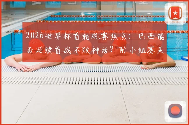 2026世界杯首轮观赛焦点：巴西能否延续首战不败神话？附小组赛关键对阵全解析