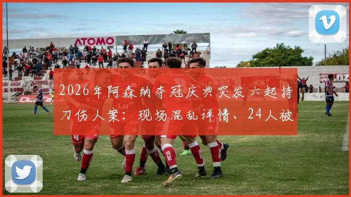 2026年阿森纳夺冠庆典突发六起持刀伤人案:现场混乱详情、24人被捕及大型体育集会安全警示