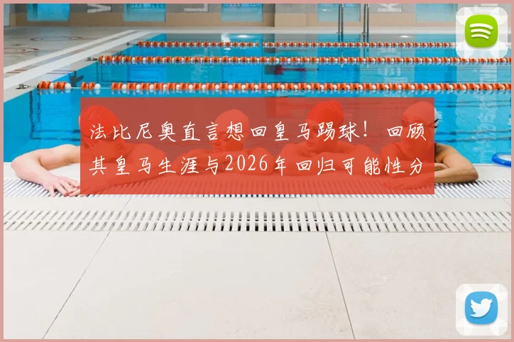 法比尼奥直言想回皇马踢球！回顾其皇马生涯与2026年回归可能性分析