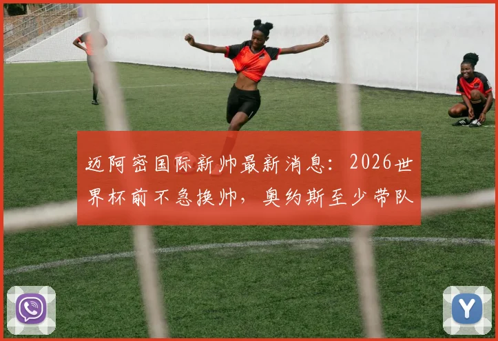 迈阿密国际新帅最新消息：2026世界杯前不急换帅，奥约斯至少带队到世界杯，球队未来建队计划详解