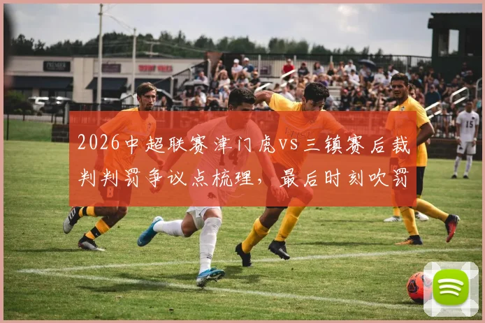 2026中超联赛津门虎vs三镇赛后裁判判罚争议点梳理,最后时刻吹罚引发广泛讨论
