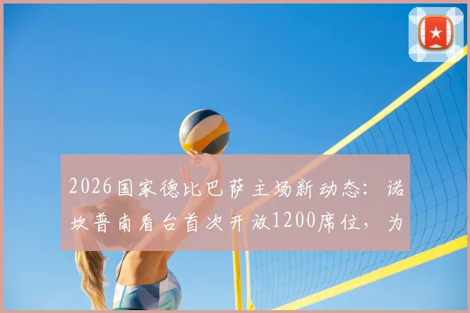 2026国家德比巴萨主场新动态：诺坎普南看台首次开放1200席位，为死忠球迷扩容