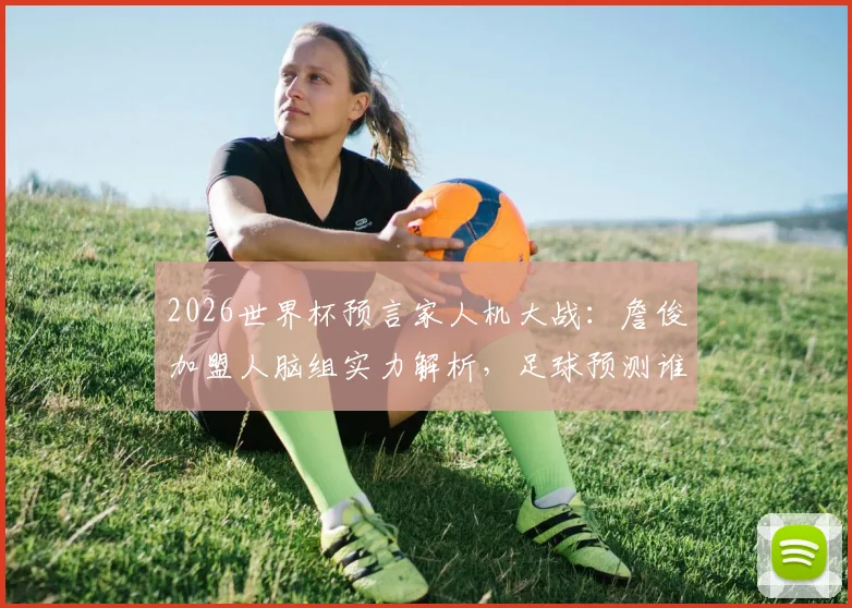 2026世界杯预言家人机大战:詹俊加盟人脑组实力解析,足球预测谁更准?