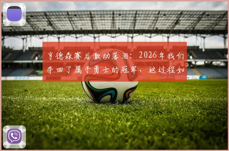 亨德森赛后激动落泪：2026年我们夺回了属于勇士的冠军，这过程如同童话般梦幻