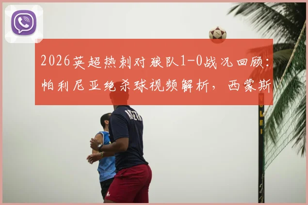 2026英超热刺对狼队1-0战况回顾：帕利尼亚绝杀球视频解析，西蒙斯与索兰克伤退最新情况