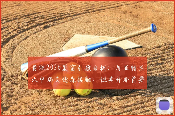 曼联2026夏窗引援分析:与亚特兰大中场艾德森接触,但其并非首要目标,备选方案深度解读